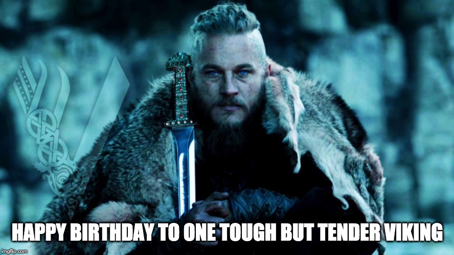 HAPPY BIRTHDAY TO ONE TOUGH BUT TENDER VIKING | image tagged in happy birthday,ragnar,tender viking | made w/ Imgflip meme maker