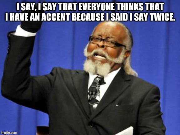 Too Damn High Meme | I SAY, I SAY THAT EVERYONE THINKS THAT I HAVE AN ACCENT BECAUSE I SAID I SAY TWICE. | image tagged in memes,too damn high | made w/ Imgflip meme maker