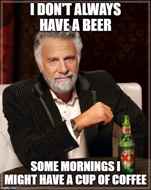 The Most Interesting Man In The World Meme | I DON'T ALWAYS HAVE A BEER; SOME MORNINGS I MIGHT HAVE A CUP OF COFFEE | image tagged in memes,the most interesting man in the world | made w/ Imgflip meme maker