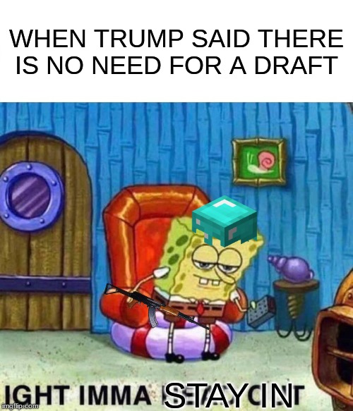 Spongebob Ight Imma Head Out Meme | WHEN TRUMP SAID THERE IS NO NEED FOR A DRAFT; STAY IN | image tagged in memes,spongebob ight imma head out | made w/ Imgflip meme maker