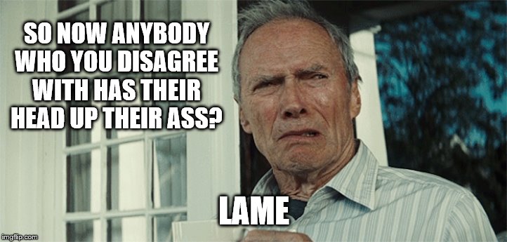 Clint Eastwood WTF | SO NOW ANYBODY WHO YOU DISAGREE WITH HAS THEIR HEAD UP THEIR ASS? LAME | image tagged in clint eastwood wtf | made w/ Imgflip meme maker