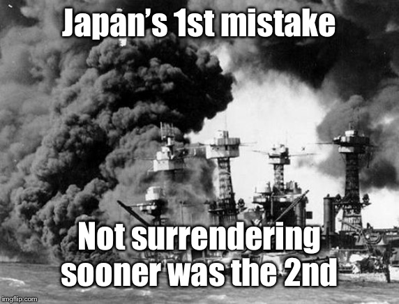 Pearl harbor  | Japan’s 1st mistake Not surrendering sooner was the 2nd | image tagged in pearl harbor | made w/ Imgflip meme maker