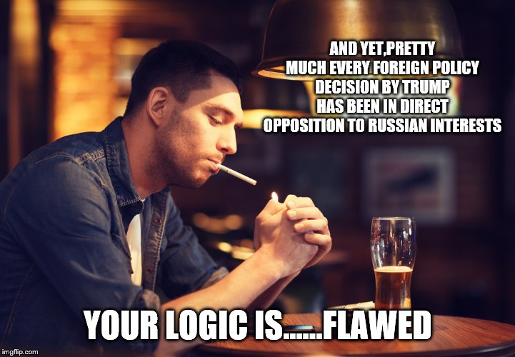 AND YET,PRETTY MUCH EVERY FOREIGN POLICY DECISION BY TRUMP HAS BEEN IN DIRECT OPPOSITION TO RUSSIAN INTERESTS YOUR LOGIC IS......FLAWED | made w/ Imgflip meme maker