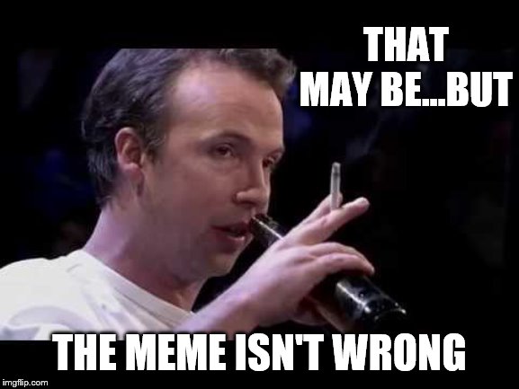 THAT MAY BE...BUT THE MEME ISN'T WRONG | made w/ Imgflip meme maker