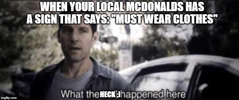 What the hell happened here | WHEN YOUR LOCAL MCDONALDS HAS A SIGN THAT SAYS: "MUST WEAR CLOTHES"; HECK ;) | image tagged in what the hell happened here | made w/ Imgflip meme maker