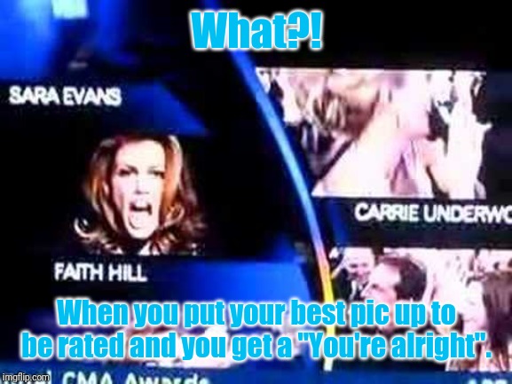 Faith Hill What | What?! When you put your best pic up to be rated and you get a "You're alright". | image tagged in faith hill what,memes | made w/ Imgflip meme maker