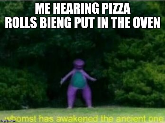 Whomst has awakened the ancient one | ME HEARING PIZZA ROLLS BIENG PUT IN THE OVEN | image tagged in whomst has awakened the ancient one | made w/ Imgflip meme maker