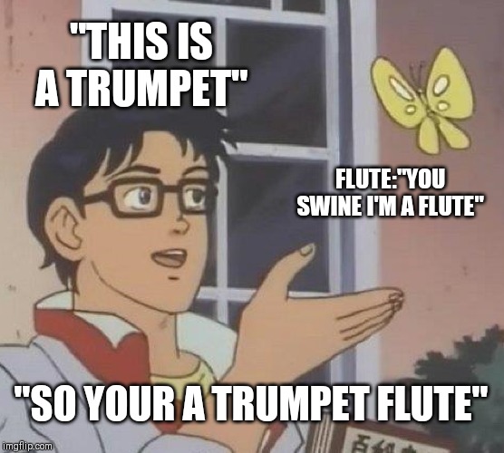 Is This A Pigeon Meme | "THIS IS A TRUMPET"; FLUTE:"YOU SWINE I'M A FLUTE"; "SO YOUR A TRUMPET FLUTE" | image tagged in memes,is this a pigeon | made w/ Imgflip meme maker