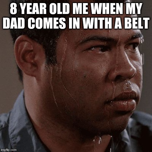 Sweaty tryhard | 8 YEAR OLD ME WHEN MY DAD COMES IN WITH A BELT | image tagged in sweaty tryhard | made w/ Imgflip meme maker
