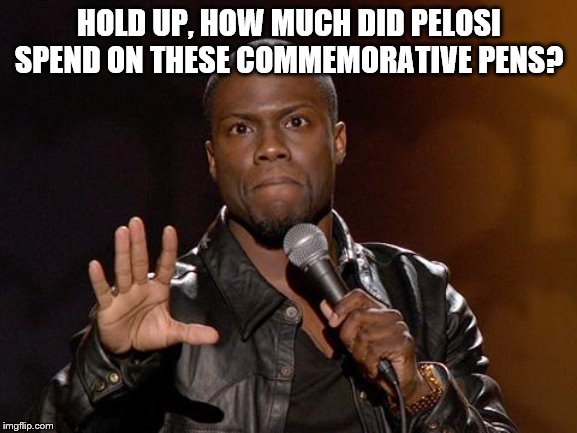 kevin hart | HOLD UP, HOW MUCH DID PELOSI SPEND ON THESE COMMEMORATIVE PENS? | image tagged in kevin hart | made w/ Imgflip meme maker