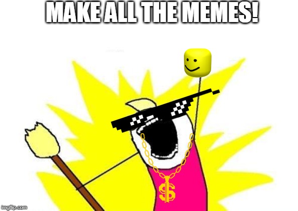 X All The Y | MAKE ALL THE MEMES! | image tagged in memes,x all the y | made w/ Imgflip meme maker