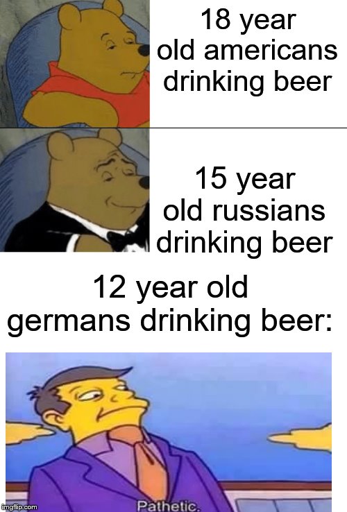 18 year old americans drinking beer; 15 year old russians drinking beer; 12 year old germans drinking beer: | image tagged in blank white template,memes,tuxedo winnie the pooh | made w/ Imgflip meme maker