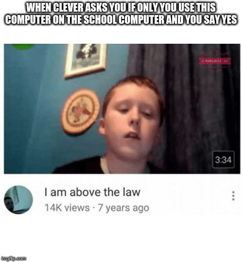 I am above the law | WHEN CLEVER ASKS YOU IF ONLY YOU USE THIS COMPUTER ON THE SCHOOL COMPUTER AND YOU SAY YES | image tagged in i am above the law | made w/ Imgflip meme maker