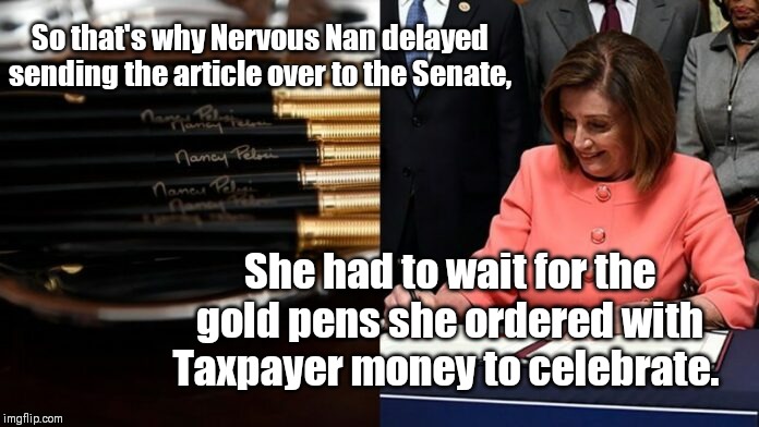 Taxpayer Gold Pens Pelosi | So that's why Nervous Nan delayed sending the article over to the Senate, She had to wait for the gold pens she ordered with Taxpayer money to celebrate. | image tagged in taxpayer gold pens pelosi | made w/ Imgflip meme maker