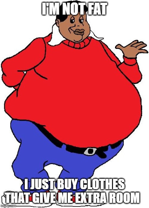 Fat Albert The Old Fart | I'M NOT FAT; I JUST BUY CLOTHES THAT GIVE ME EXTRA ROOM | image tagged in fat albert the old fart | made w/ Imgflip meme maker