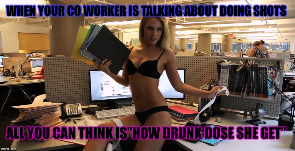 sexy office secretary | WHEN YOUR CO WORKER IS TALKING ABOUT DOING SHOTS; ALL YOU CAN THINK IS”HOW DRUNK DOSE SHE GET” | image tagged in sexy office secretary | made w/ Imgflip meme maker