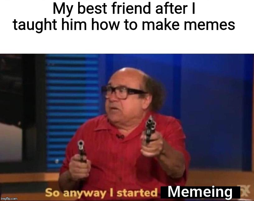 So anyway, my best friend started blasting out memes | My best friend after I taught him how to make memes; Memeing | image tagged in so anyway i started blasting,best friends,memes,funny,fun | made w/ Imgflip meme maker