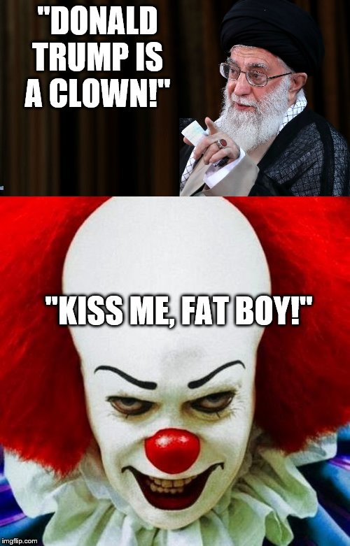 Khamenei called Trump a clown.  I don't think that word means what he thinks it means | "DONALD TRUMP IS A CLOWN!"; "KISS ME, FAT BOY!" | image tagged in khamenei,pennywise,donald trump | made w/ Imgflip meme maker