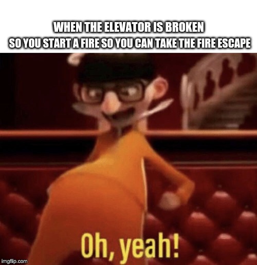 Vector saying Oh, Yeah! | WHEN THE ELEVATOR IS BROKEN; SO YOU START A FIRE SO YOU CAN TAKE THE FIRE ESCAPE | image tagged in vector saying oh yeah | made w/ Imgflip meme maker