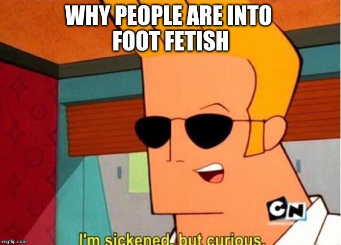 I'm sickened but curios | WHY PEOPLE ARE INTO 
FOOT FETISH | image tagged in i'm sickened but curios | made w/ Imgflip meme maker