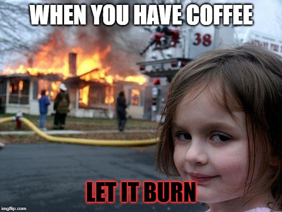 Disaster Girl Meme | WHEN YOU HAVE COFFEE; LET IT BURN | image tagged in memes,disaster girl | made w/ Imgflip meme maker