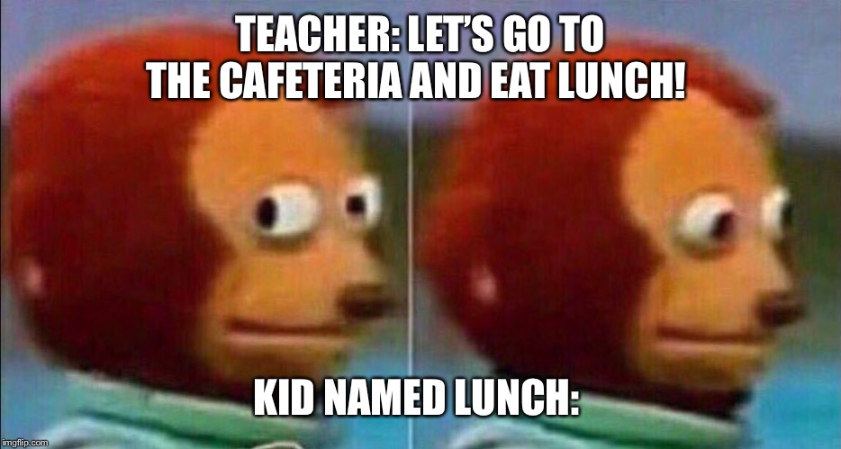Monkey looking away | TEACHER: LET’S GO TO THE CAFETERIA AND EAT LUNCH! KID NAMED LUNCH: | image tagged in monkey looking away | made w/ Imgflip meme maker