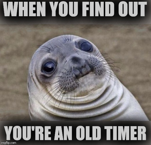 Awkward Moment Sealion | WHEN YOU FIND OUT; YOU'RE AN OLD TIMER | image tagged in memes,awkward moment sealion,AdviceAnimals | made w/ Imgflip meme maker