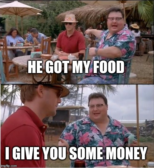 See Nobody Cares | HE GOT MY FOOD; I GIVE YOU SOME MONEY | image tagged in memes,see nobody cares | made w/ Imgflip meme maker