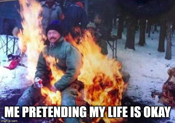 LIGAF | ME PRETENDING MY LIFE IS OKAY | image tagged in memes,ligaf | made w/ Imgflip meme maker