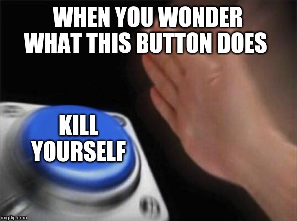 Blank Nut Button Meme | WHEN YOU WONDER WHAT THIS BUTTON DOES; KILL YOURSELF | image tagged in memes,blank nut button | made w/ Imgflip meme maker