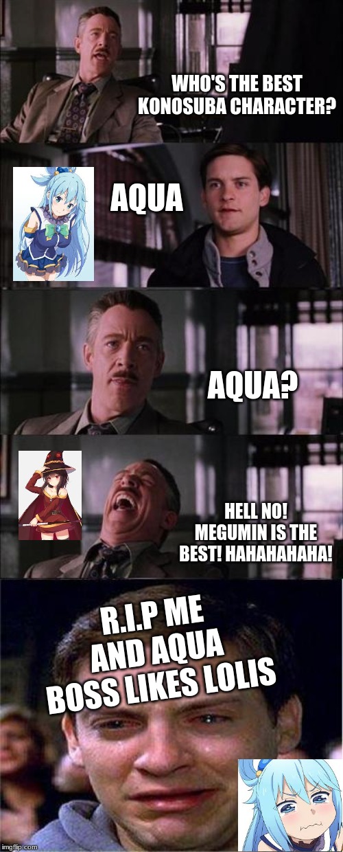 Peter Parker Cry Meme | WHO'S THE BEST KONOSUBA CHARACTER? AQUA; AQUA? HELL NO! MEGUMIN IS THE BEST! HAHAHAHAHA! R.I.P ME AND AQUA
BOSS LIKES LOLIS | image tagged in memes,peter parker cry | made w/ Imgflip meme maker