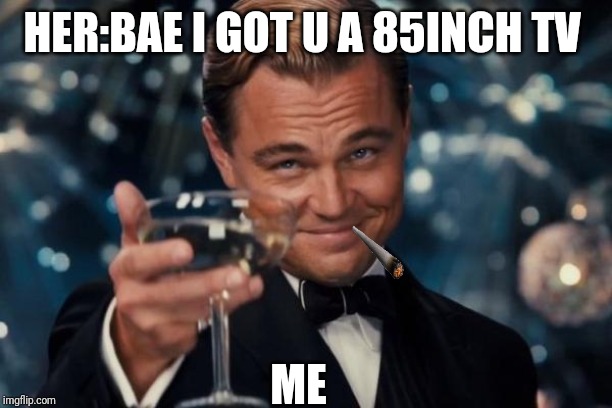 Leonardo Dicaprio Cheers Meme | HER:BAE I GOT U A 85INCH TV; ME | image tagged in memes,leonardo dicaprio cheers | made w/ Imgflip meme maker