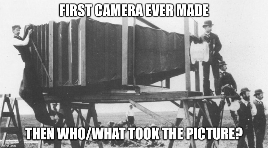 FIRST CAMERA EVER MADE; THEN WHO/WHAT TOOK THE PICTURE? | image tagged in who took the pic | made w/ Imgflip meme maker