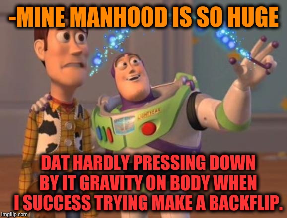 -Pressure on exactly splashed single dot. | -MINE MANHOOD IS SO HUGE; DAT HARDLY PRESSING DOWN BY IT GRAVITY ON BODY WHEN I SUCCESS TRYING MAKE A BACKFLIP. | image tagged in x x everywhere magic,buzz lightyear,buzz and woody,backflip,gravity falls,huge | made w/ Imgflip meme maker