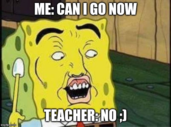 sponge bob bruh | ME: CAN I GO NOW; TEACHER: NO ;) | image tagged in sponge bob bruh | made w/ Imgflip meme maker