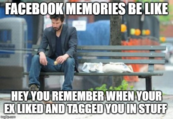 Sad Keanu Meme | FACEBOOK MEMORIES BE LIKE; HEY YOU REMEMBER WHEN YOUR EX LIKED AND TAGGED YOU IN STUFF | image tagged in memes,sad keanu | made w/ Imgflip meme maker