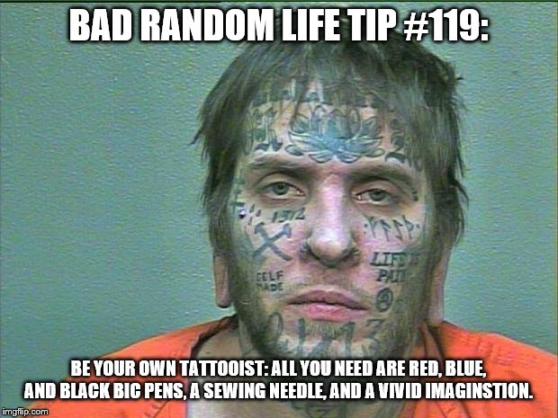 tattoo face | BAD RANDOM LIFE TIP #119:; BE YOUR OWN TATTOOIST: ALL YOU NEED ARE RED, BLUE, AND BLACK BIC PENS, A SEWING NEEDLE, AND A VIVID IMAGINSTION. | image tagged in tattoo face | made w/ Imgflip meme maker