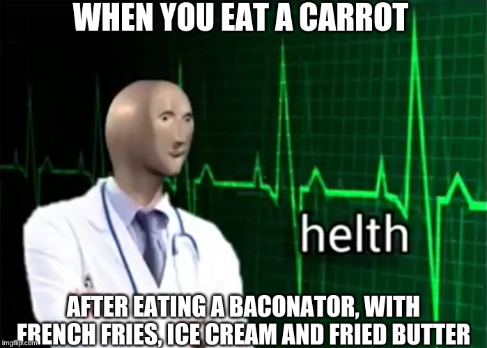 helth | WHEN YOU EAT A CARROT; AFTER EATING A BACONATOR, WITH FRENCH FRIES, ICE CREAM AND FRIED BUTTER | image tagged in helth | made w/ Imgflip meme maker