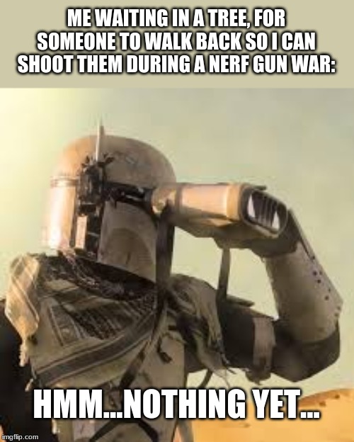 mandalorian with binoculars | ME WAITING IN A TREE, FOR SOMEONE TO WALK BACK SO I CAN SHOOT THEM DURING A NERF GUN WAR:; HMM...NOTHING YET... | image tagged in mandalorian with binoculars | made w/ Imgflip meme maker