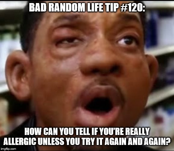 Allergy | BAD RANDOM LIFE TIP #120:; HOW CAN YOU TELL IF YOU’RE REALLY ALLERGIC UNLESS YOU TRY IT AGAIN AND AGAIN? | image tagged in allergy | made w/ Imgflip meme maker