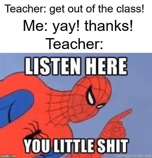 listen here | Teacher: get out of the class! Me: yay! thanks! Teacher: | image tagged in now listen here you little shit,funny,memes,teacher,yay,get out | made w/ Imgflip meme maker
