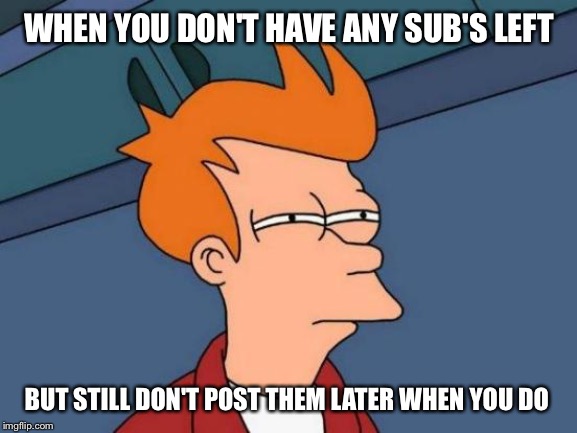It wasn't ment to be | WHEN YOU DON'T HAVE ANY SUB'S LEFT; BUT STILL DON'T POST THEM LATER WHEN YOU DO | image tagged in memes,futurama fry | made w/ Imgflip meme maker