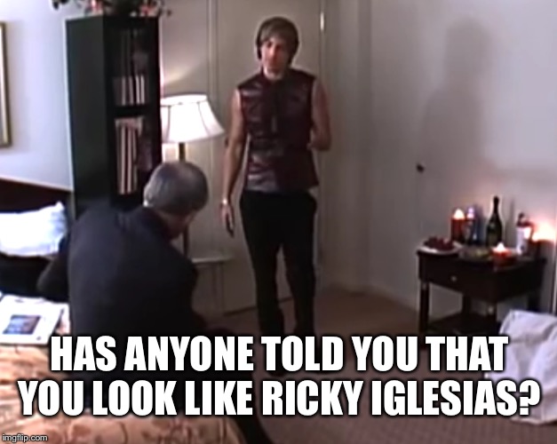 Such a great and terrible movie | HAS ANYONE TOLD YOU THAT YOU LOOK LIKE RICKY IGLESIAS? | image tagged in bruno | made w/ Imgflip meme maker