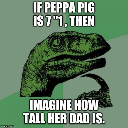 Philosoraptor | IF PEPPA PIG IS 7 "1 , THEN; IMAGINE HOW TALL HER DAD IS. | image tagged in memes,philosoraptor | made w/ Imgflip meme maker