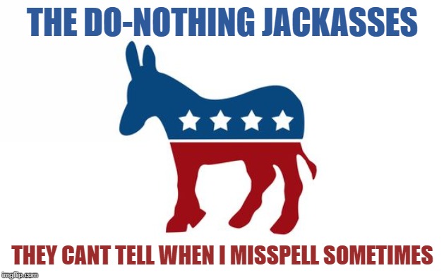 THE DO-NOTHING JACKASSES THEY CANT TELL WHEN I MISSPELL SOMETIMES | made w/ Imgflip meme maker