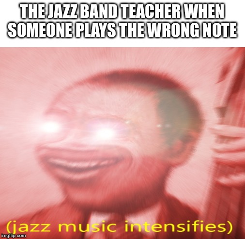 THE JAZZ BAND TEACHER WHEN SOMEONE PLAYS THE WRONG NOTE | image tagged in blank white template,blank template | made w/ Imgflip meme maker