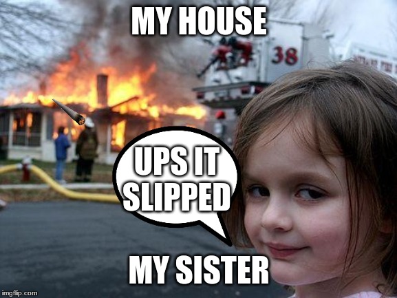 Disaster Girl | MY HOUSE; UPS IT SLIPPED; MY SISTER | image tagged in memes,disaster girl | made w/ Imgflip meme maker