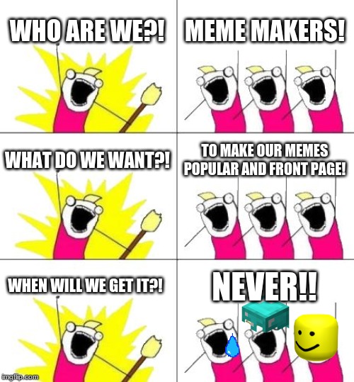 What Do We Want 3 Meme | WHO ARE WE?! MEME MAKERS! WHAT DO WE WANT?! TO MAKE OUR MEMES POPULAR AND FRONT PAGE! WHEN WILL WE GET IT?! NEVER!! | image tagged in memes,what do we want 3 | made w/ Imgflip meme maker