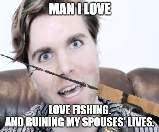 Onision Meme #3525 | MAN I LOVE; LOVE FISHING.
AND RUINING MY SPOUSES' LIVES. | image tagged in onision meme 3525 | made w/ Imgflip meme maker