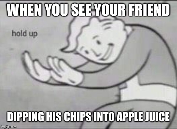 Fallout Hold Up | WHEN YOU SEE YOUR FRIEND; DIPPING HIS CHIPS INTO APPLE JUICE | image tagged in fallout hold up | made w/ Imgflip meme maker